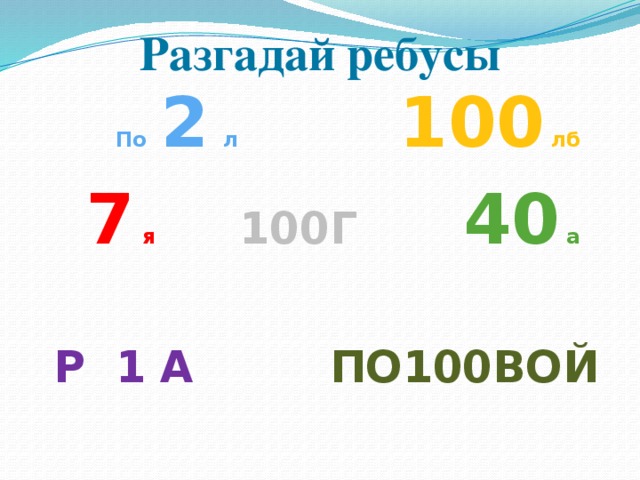 Разгадай ребусы  По 2 л 100 лб  7 я 100Г  40 а   Р 1 А ПО100ВОЙ