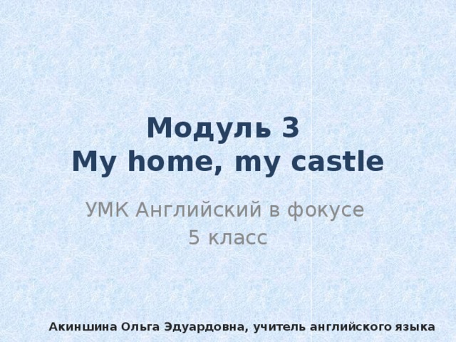 Модуль 3  My home, my castle УМК Английский в фокусе 5 класс Акиншина Ольга Эдуардовна, учитель английского языка