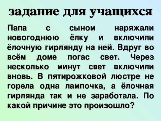 Папа с сыном наряжали новогоднюю ёлку и включили ёлочную гирлянду на ней. Вдруг во всём доме погас свет. Через несколько минут свет включили вновь. В пятирожковой люстре не горела одна лампочка, а ёлочная гирлянда так и не заработала. По какой причине это произошло?