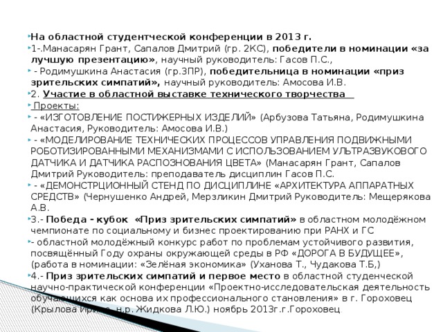 На областной студентческой конференции в 2013 г. 1-.Манасарян Грант, Сапалов Дмитрий (гр. 2КС), победители в номинации «за лучшую презентацию» , научный руководитель: Гасов П.С.,  - Родимушкина Анастасия (гр.3ПР), победительница в номинации «приз зрительских симпатий», научный руководитель: Амосова И.В. 2.  Участие в областной выставке технического творчества   Проекты: