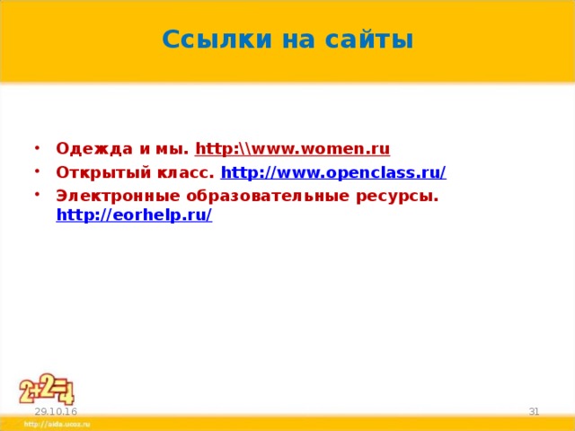 Ссылки на сайты     Одежда и мы. http:\\www.women.ru Открытый класс. http://www.openclass.ru/ Электронные образовательные ресурсы. http://eorhelp.ru/     29.10.16