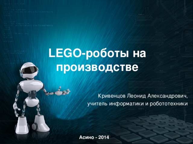LEGO-роботы на производстве Кривенцов Леонид Александрович, учитель информатики и робототехники Асино - 2014