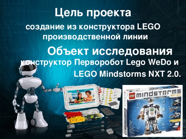 Цель проекта создание из конструктора LEGO производственной линии Объект исследования  конструктор Перворобот Lego WeDo и LEGO Mindstorms NXT 2.0.