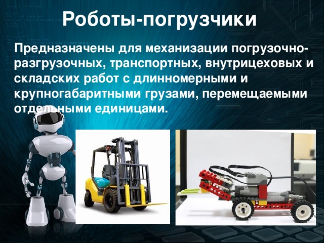 Роботы-погрузчики Предназначены для механизации погрузочно-разгрузочных, транспортных, внутрицеховых и складских работ с длинномерными и крупногабаритными грузами, перемещаемыми отдельными единицами.