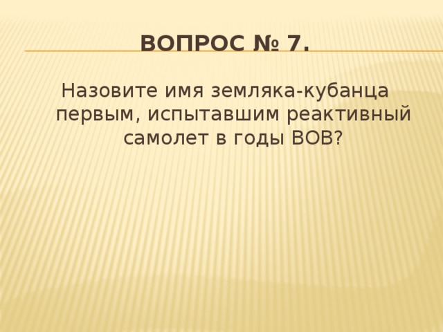 Вопрос № 7. Назовите имя земляка-кубанца первым, испытавшим реактивный самолет в годы ВОВ?