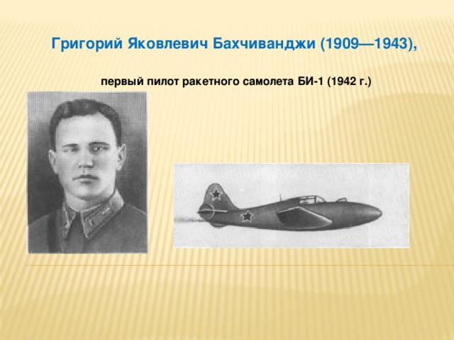Григорий Яковлевич Бахчиванджи (1909—1943),   первый пилот ракетного самолета БИ-1 (1942 г.)