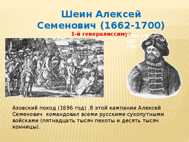 Шеин Алексей Семенович (1662-1700) 1-й генералиссимус Азовский поход (1696 год) .В этой кампании Алексей Семенович командовал всеми русскими сухопутными войсками (пятнадцать тысяч пехоты и десять тысяч конницы).
