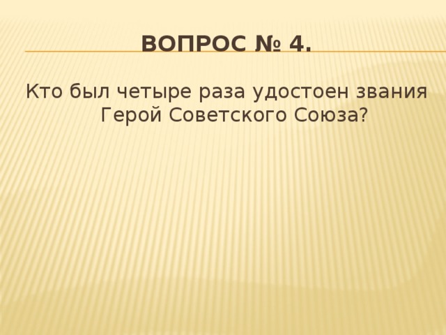 Вопрос № 4. Кто был четыре раза удостоен звания Герой Советского Союза?