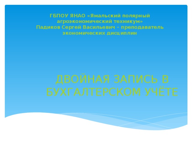 ГБПОУ ЯНАО «Ямальский полярный агроэкономический техникум» Падиков Сергей Васильевич – преподаватель экономических дисциплин Двойная запись в бухгалтерском учёте