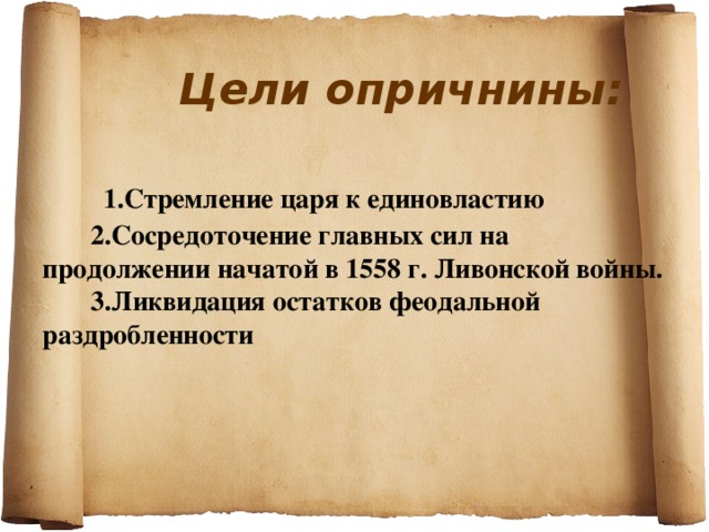 Цели опричнины:    1.Стремление царя к единовластию  2.Сосредоточение главных сил на продолжении начатой в 1558 г. Ливонской войны.  3.Ликвидация остатков феодальной раздробленности