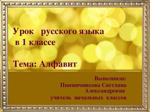 Урок русского языка  в 1 классе    Тема: Алфавит Выполнила: Пшеничникова Светлана Александровна учитель начальных классов