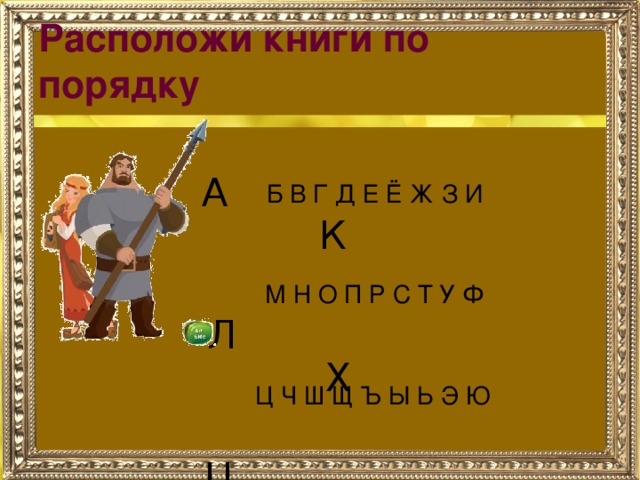 Расположи книги по порядку  А К  Л  Х  Ц     Я Б В Г Д Е Ё Ж З И  М Н О П Р С Т У Ф  Ц Ч Ш Щ Ъ Ы Ь Э Ю