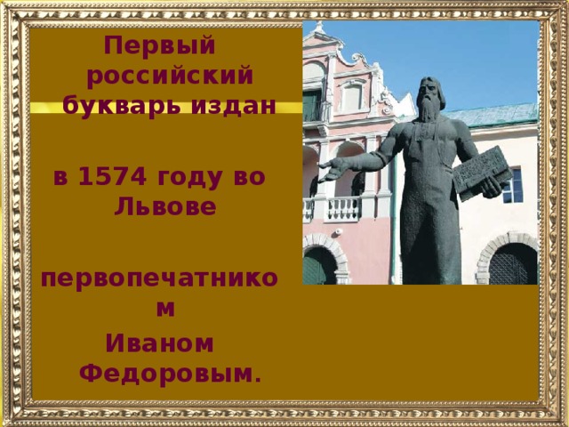 Первый российский букварь издан  в 1574 году во Львове  первопечатником Иваном Федоровым .