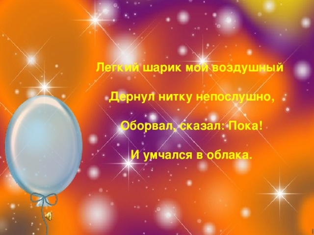 Легкий шарик мой воздушный   Дернул нитку непослушно,   Оборвал, сказал: Пока!   И умчался в облака.