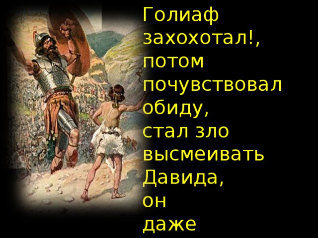 Голиаф захохотал!, потом почувствовал обиду, стал зло высмеивать Давида, он даже не смотрел на него…