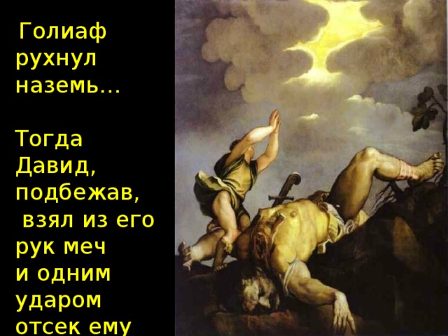 Голиаф рухнул наземь… Тогда Давид, подбежав,  взял из его рук меч и одним ударом отсек ему голову!