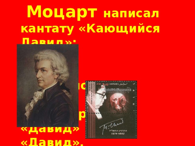 Моцарт написал кантату «Кающийся Давид»;   Д.Мийо  оперу. «Давид» «Давид».  Слава юного Давида после победы нал Голиафом обошла все земли.
