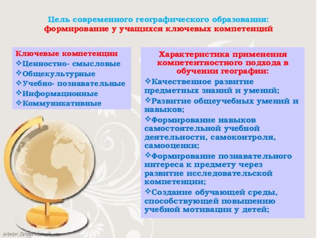 Цель современного географического образования: формирование у учащихся ключевых компетенций Ключевые компетенции Ценностно- смысловые Общекультурные Учебно- познавательные Информационные Коммуникативные Характеристика применения компетентностного подхода в обучении географии: