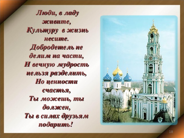 Люди, в ладу живите,  Культуру в жизнь несите. Добродетель не делим на части, И вечную мудрость нельзя разделить, Но ценности счастья, Ты можешь, ты должен, Ты в силах друзьям подарить!