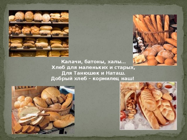 Калачи, батоны, халы…  Хлеб для маленьких и старых,  Для Танюшек и Наташ.  Добрый хлеб – кормилец наш!