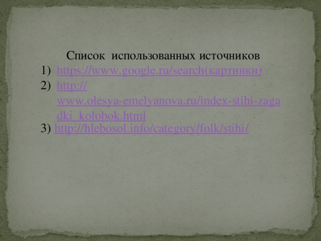 Список использованных источников https://www.google.ru/search (картинки) http :// www.olesya-emelyanova.ru/index-stihi-zagadki_kolobok.html 3) http://hlebosol.info/category/folk/stihi /