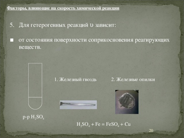 Факторы, влияющие на скорость химической реакции Для гетерогенных реакций υ зависит: ▪ от состояния поверхности соприкосновения реагирующих веществ. 1. Железный гвоздь 2. Железные опилки р-р H 2 SO 4 H 2 SO 4 + Fe = FeSO 4 + Cu 11