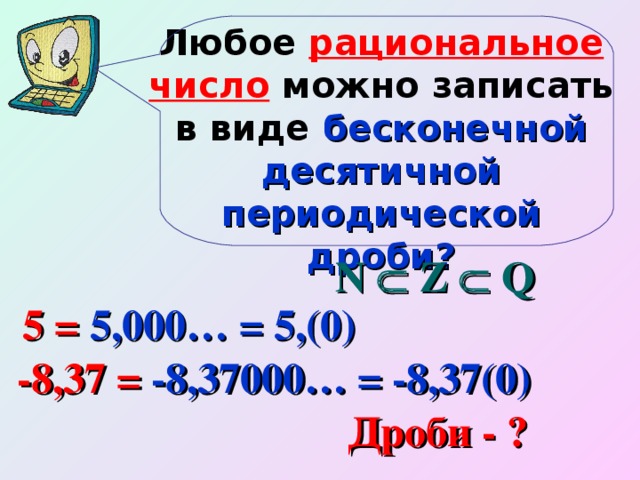 Любое рациональное число можно записать в виде бесконечной десятичной периодической дроби? N  Z  Q 5 = 5,000… = 5,(0) -8,37 = -8,37000… = -8,37(0) Дроби - ?