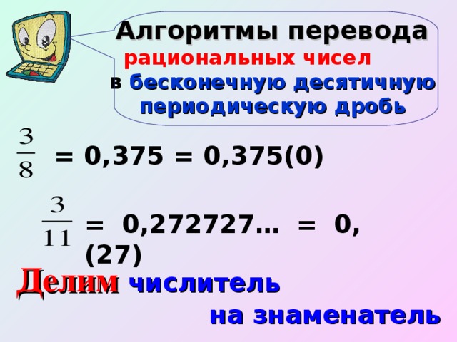 Алгоритмы перевода рациональных чисел  в бесконечную десятичную периодическую дробь = 0,375 = 0,375(0) = 0,272727… = 0,(27) Делим числитель на знаменатель