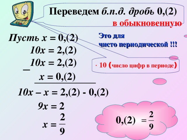 Переведем б.п.д. дробь 0,(2) в обыкновенную  Пусть х = 0,(2) Это для чисто периодической !!! 10х  = 2,(2) 10х = 2,(2)   10 ( число цифр в периоде ) х = 0,(2) 10х – х = 2,(2) - 0,(2) 9х = 2 0,(2)