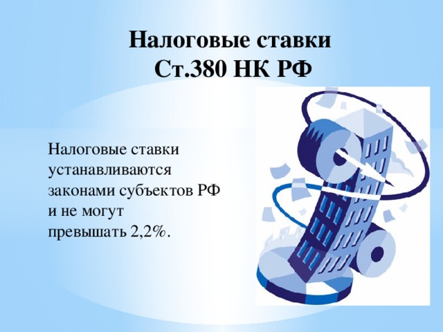 Налоговые ставки  Ст.380 НК РФ Налоговые ставки устанавливаются законами субъектов РФ и не могут превышать 2,2%.