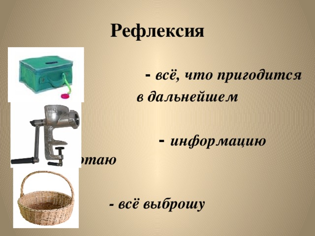 Рефлексия  - всё, что пригодится  в дальнейшем   - информацию переработаю   - всё выброшу