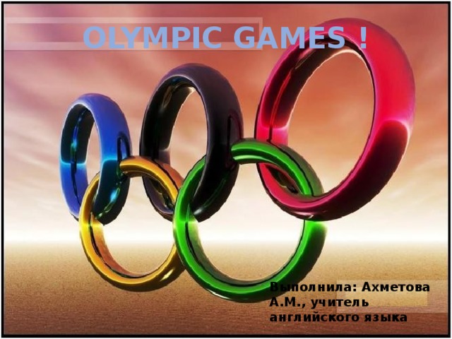 OLYMPIC GAMES ! Выполнила: Ахметова А.М., учитель английского языка