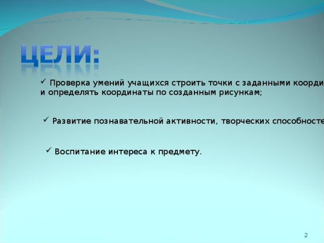 Проверка умений учащихся строить точки с заданными координатами и определять координаты по созданным рисункам;  Развитие познавательной активности, творческих способностей;   Воспитание интереса к предмету.