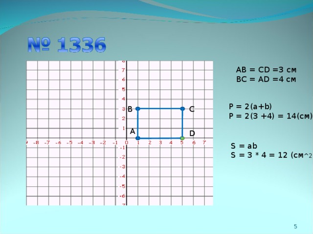 AB = CD =3 см BC = AD =4 см P = 2(a+b) P = 2(3 +4) = 14( см ) B C A D S = ab S = 3 * 4 = 12 ( см ^2 )