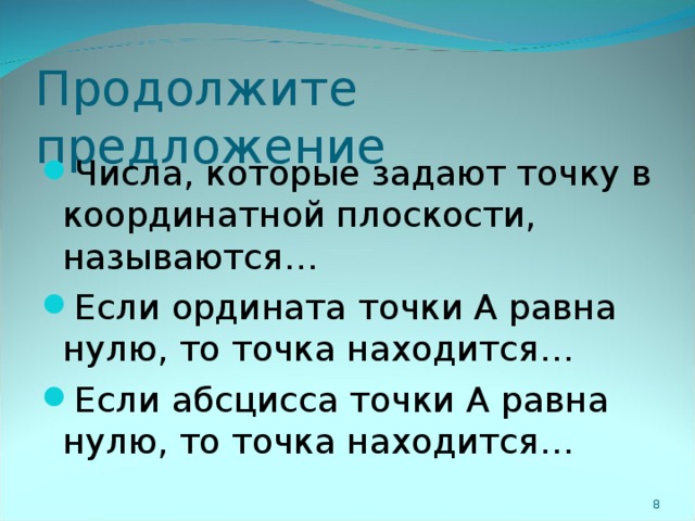 Продолжите предложение Числа, которые задают точку в координатной плоскости, называются… Если ордината точки А равна нулю, то точка находится… Если абсцисса точки А равна нулю, то точка находится…