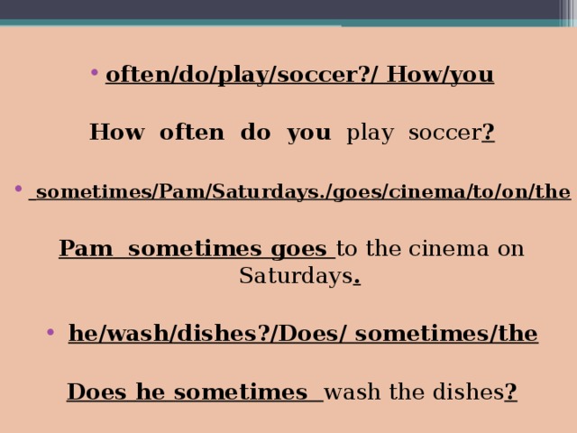 often/do/play/soccer?/ How/you  How  often  do  you  play  soccer ?  sometimes/Pam/Saturdays./goes/cinema/to/on/the Pam  sometimes  goes  to  the  cinema  on Saturdays .   he/wash/dishes?/Does/ sometimes/the  Does  he  sometimes  wash  the  dishes ?