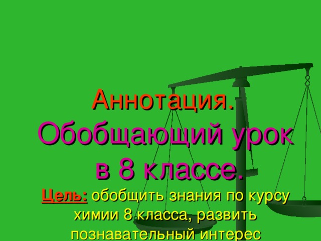 Аннотация.   Обобщающий урок  в 8 классе.  Цель:  обобщить знания по курсу химии 8 класса, развить познавательный интерес учащихся, познакомив их с жизнью и деятельностью великих учёных .