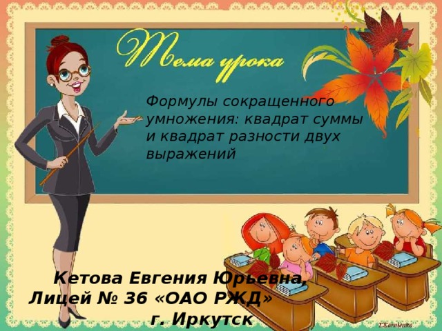 Формулы сокращенного умножения: квадрат суммы и квадрат разности двух выражений Кетова Евгения Юрьевна, Лицей № 36 «ОАО РЖД» г. Иркутск