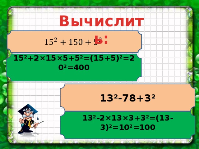 Вычислить:   15²+2×15×5+5²=(15+5)²=20²=400 13²-78+3² 13²-2×13×3+3²=(13-3)²=10²=100