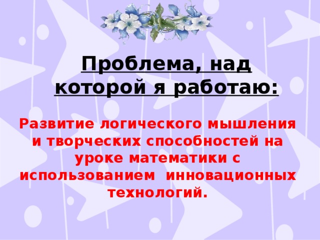 Проблема, над которой я работаю: Развитие логического мышления и творческих способностей на уроке математики с использованием инновационных технологий.