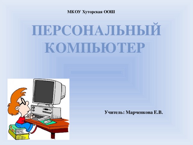 МКОУ Хуторская ООШ Персональный компьютер Учитель: Марченкова Е.В.