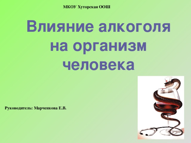 МКОУ Хуторская ООШ Влияние алкоголя на организм человека Руководитель: Марченкова Е.В.