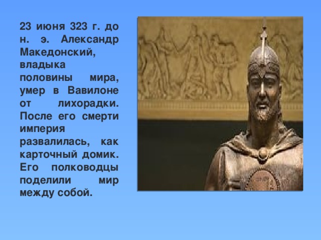 23 июня 323 г. до н. э. Александр Македонский, владыка половины мира, умер в Вавилоне от лихорадки. После его смерти империя развалилась, как карточный домик. Его полководцы поделили мир между собой.