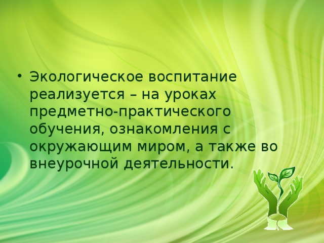 Экологическое воспитание реализуется – на уроках предметно-практического обучения, ознакомления с окружающим миром, а также во внеурочной деятельности.  