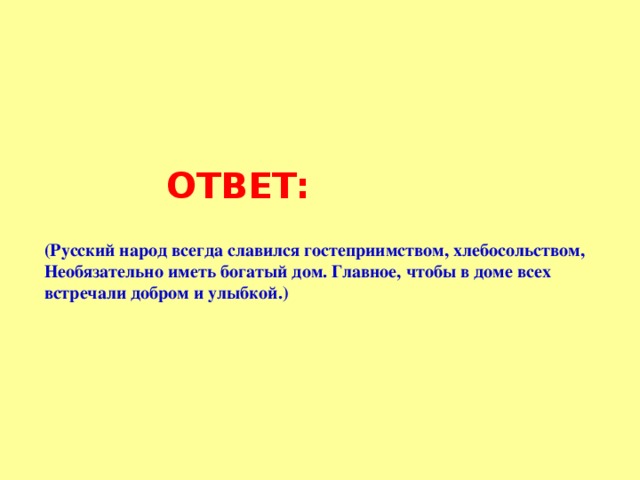 ВОПРОС ?   Почему у русского народа считалось, что « Не красна изба углами, а красна пирогами»  ?    ОТВЕТ:  ОТВЕТ:  ОТВЕТ:  ОТВЕТ:  ОТВЕТ:  (Русский народ всегда славился гостеприимством, хлебосольством, Необязательно иметь богатый дом. Главное, чтобы в доме всех встречали добром и улыбкой.)