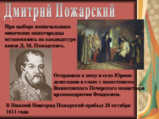 При выборе военачальника ополчения нижегородцы остановились на кандидатуре князя Д. М. Пожарского. Отправили к нему в село Юрино делегацию в главе с наместником Вознесенского Печерского монастыря архимандритом Феодосием. В Нижний Новгород Пожарский прибыл 28 октября 1611 года