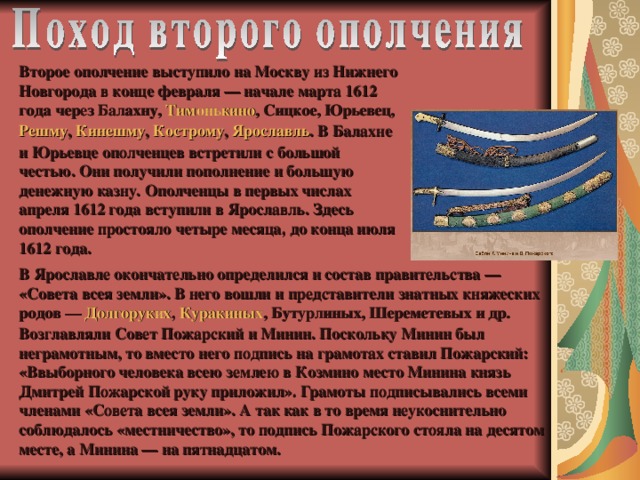 Второе ополчение выступило на Москву из Нижнего Новгорода в конце февраля — начале марта 1612 года через Балахну, Тимонькино , Сицкое , Юрьевец , Решму , Кинешму , Кострому , Ярославль . В Балахне и Юрьевце ополченцев встретили с большой честью. Они получили пополнение и большую денежную казну. Ополченцы в первых числах апреля 1612 года вступили в Ярославль. Здесь ополчение простояло четыре месяца, до конца июля 1612 года. В Ярославле окончательно определился и состав правительства — «Совета всея земли». В него вошли и представители знатных княжеских родов — Долгоруких , Куракиных , Бутурлиных, Шереметевых и др. Возглавляли Совет Пожарский и Минин. Поскольку Минин был неграмотным, то вместо него подпись на грамотах ставил Пожарский: «Ввыборного человека всею землею в Козмино место Минина князь Дмитрей Пожарской руку приложил». Грамоты подписывались всеми членами «Совета всея земли». А так как в то время неукоснительно соблюдалось «местничество», то подпись Пожарского стояла на десятом месте, а Минина — на пятнадцатом.