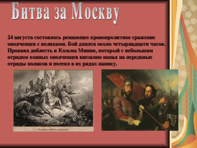 24 августа состоялось решающее кровопролитное сражение ополченцев с поляками. Бой длился около четырнадцати часов. Проявил доблесть и Козьма Минин, который с небольшим отрядом конных ополченцев внезапно напал на передовые отряды поляков и посеял в их рядах панику.