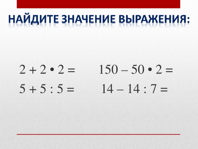 2 + 2 • 2 = 150 – 50 • 2 = 5 + 5 : 5 = 14 – 14 : 7 =