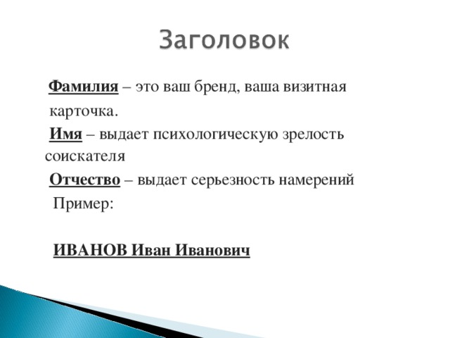 Фамилия – это ваш бренд, ваша визитная  карточка.   Имя – выдает психологическую зрелость соискателя  Отчество – выдает серьезность намерений  Пример:   ИВАНОВ Иван Иванович